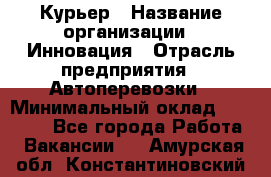 Курьер › Название организации ­ Инновация › Отрасль предприятия ­ Автоперевозки › Минимальный оклад ­ 25 000 - Все города Работа » Вакансии   . Амурская обл.,Константиновский р-н